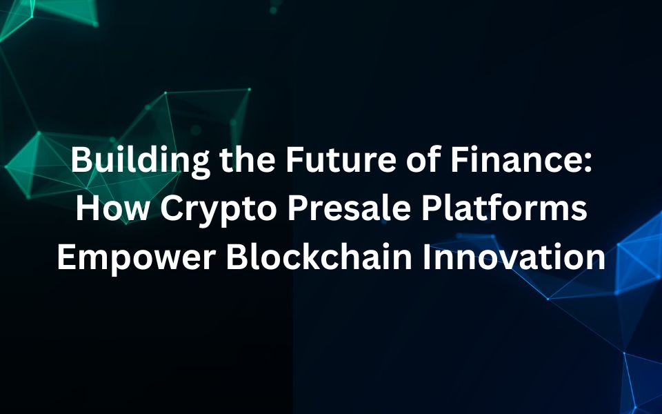 Building the Future of Finance: How Crypto Presale Platforms Empower Blockchain Innovation