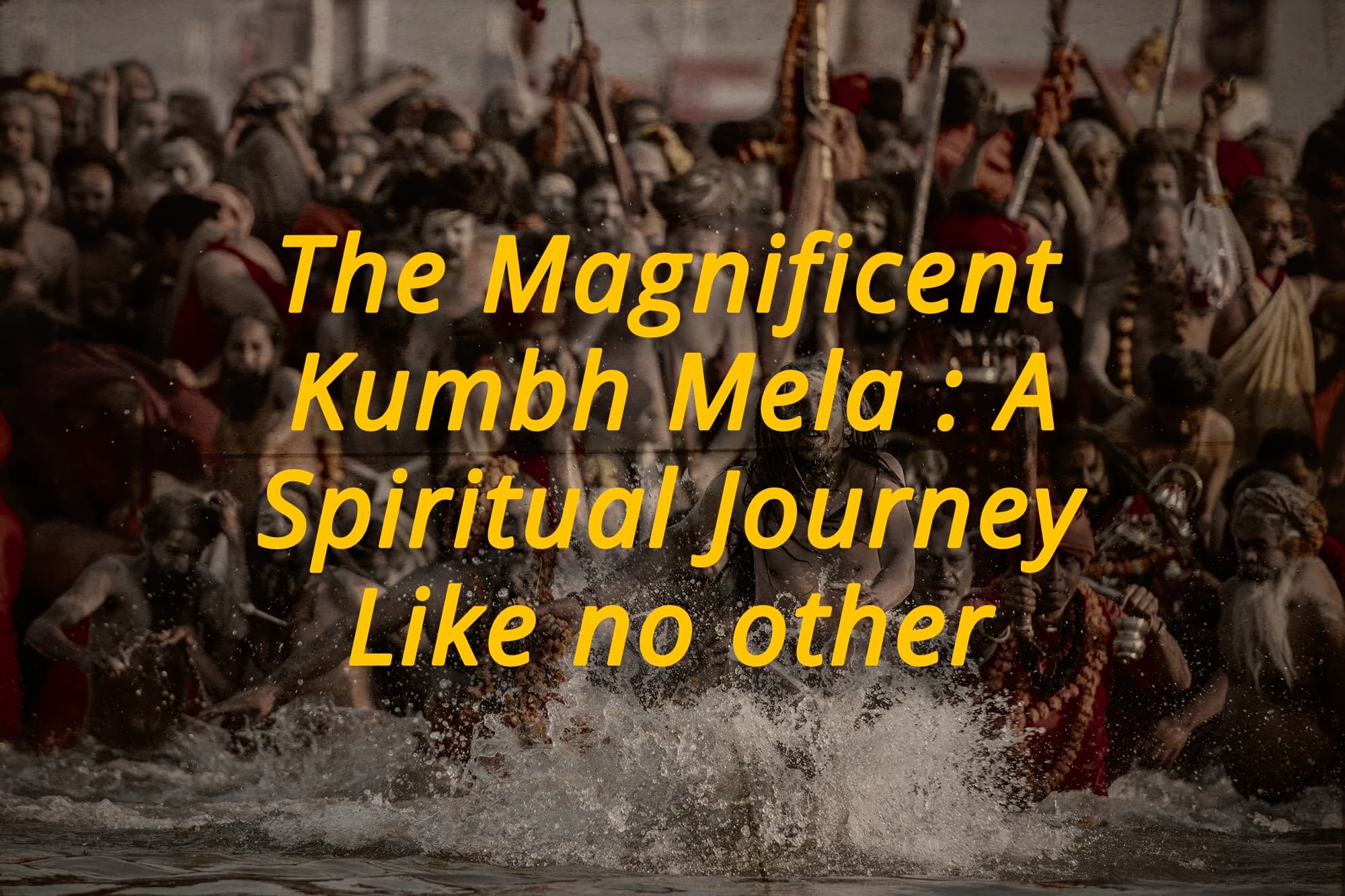 The Magnificent Kumbh Mela: A Spiritual Journey Like No Other