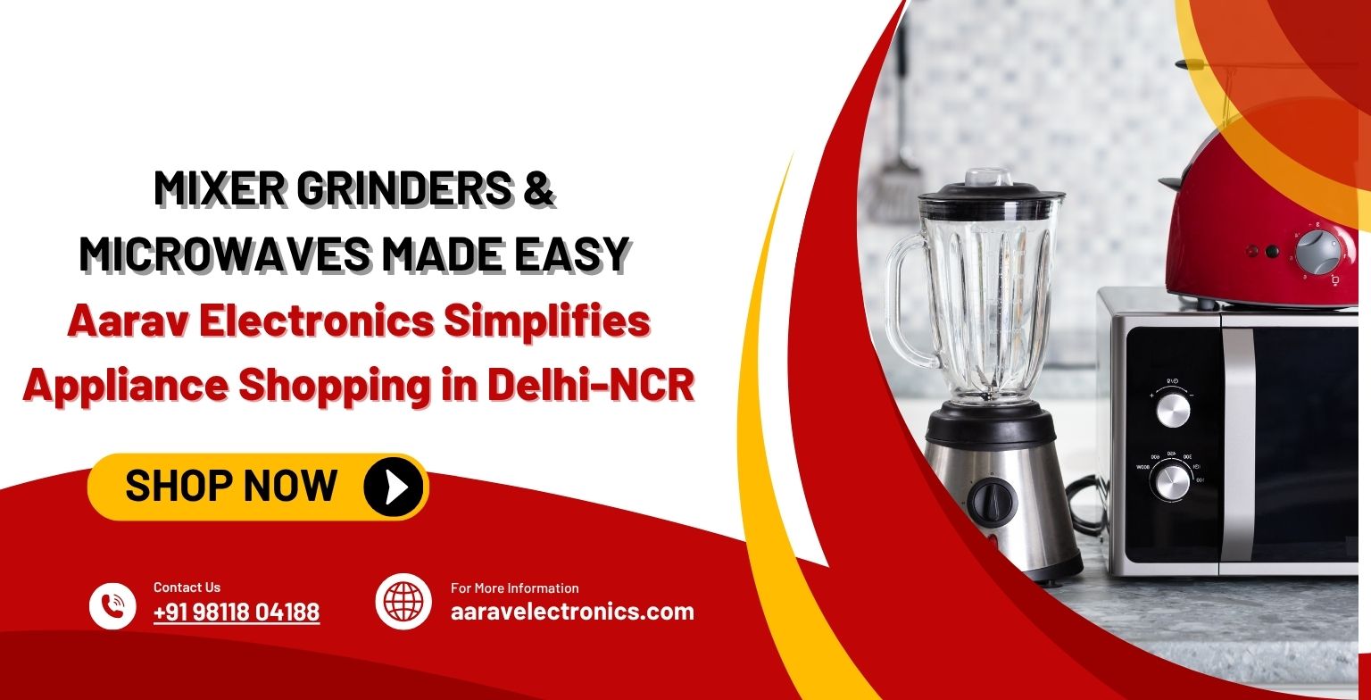 Mixer Grinders & Microwaves Made Easy: Aarav Electronics Simplifies Appliance Shopping in Delhi-NCR