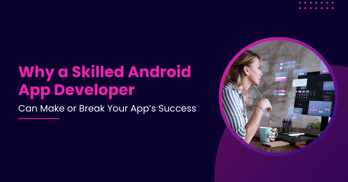 Why a Skilled Android App Developer Can Make or Break Your App’s Success