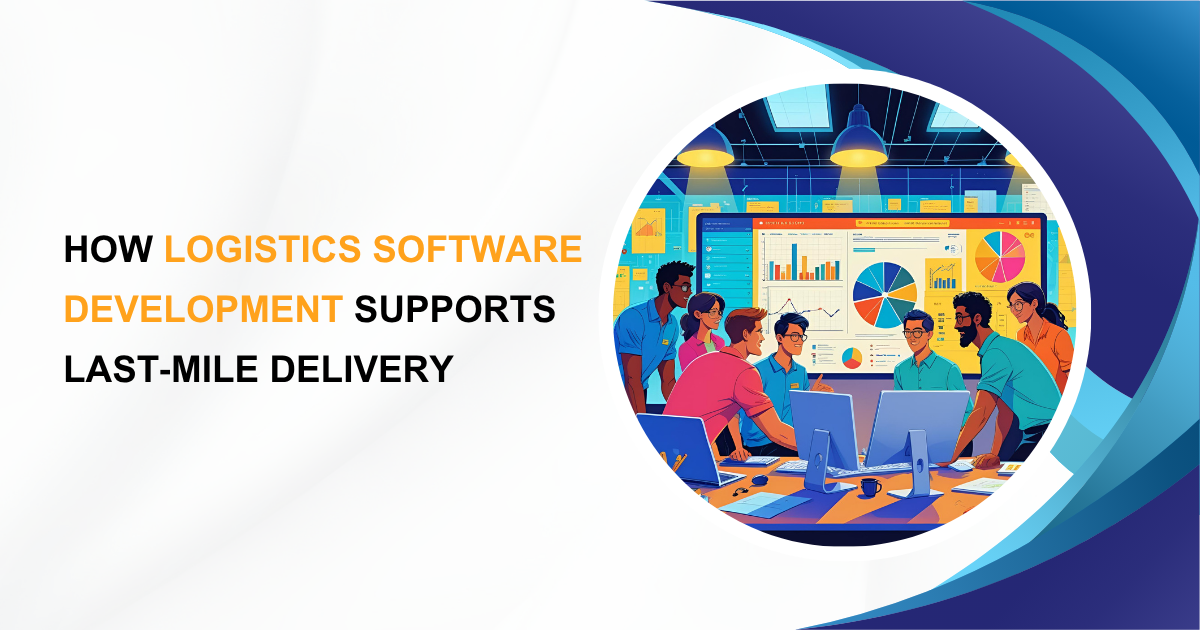How Logistics Software Development Supports Last‑Mile Delivery