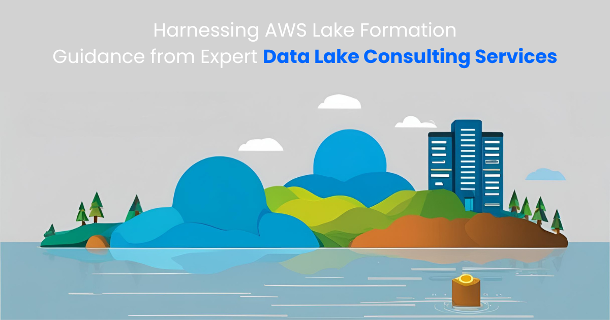 Harnessing AWS Lake Formation: Guidance from Expert Data Lake Consulting Services