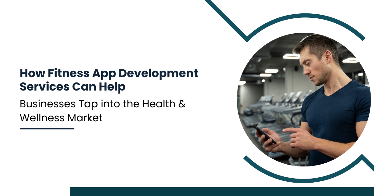 How Fitness App Development Services Can Help Businesses Tap into the Health & Wellness Market